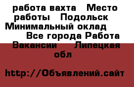 работа.вахта › Место работы ­ Подольск › Минимальный оклад ­ 36 000 - Все города Работа » Вакансии   . Липецкая обл.